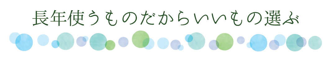 長年使うものだからいいもの選ぶ