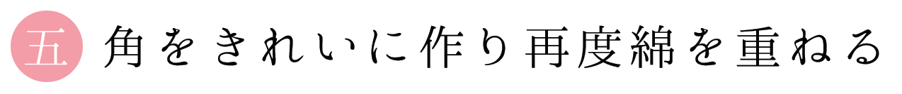 五 角をきれいに作り再度綿を重ねる