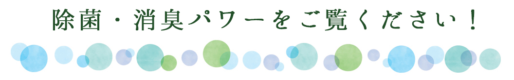 除菌・消臭パワーをご覧ください！