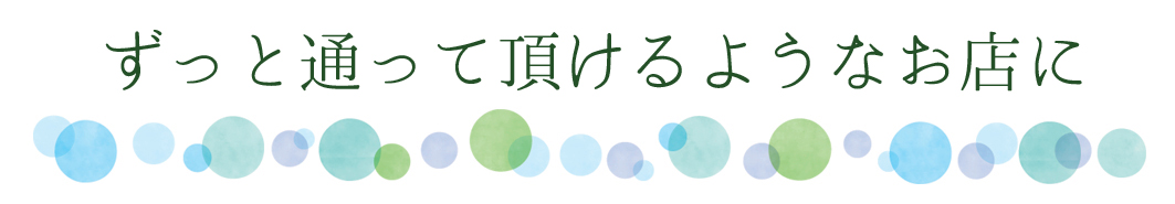 ずっと通って頂けるようなお店に