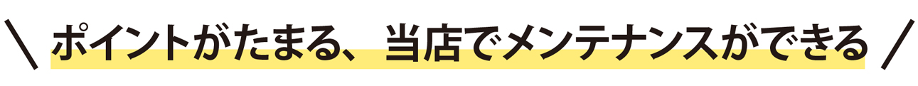 ポイントがたまる、当店でメンテナンスができる